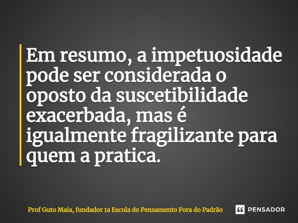 ⁠Em resumo, a impetuosidade pode ser considerada o oposto da suscetibilidade exacerbada, mas é igualmente fragilizante para quem a pratica.... Frase de Prof Guto Maia, fundador 1a Escola do Pensamento Fora do Padrão.