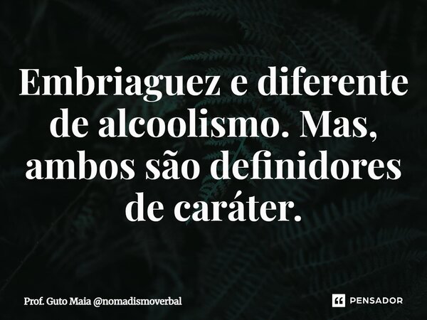 ⁠Embriaguez e diferente de alcoolismo. Mas, ambos são definidores de caráter.... Frase de Prof. Guto Maia nomadismoverbal.