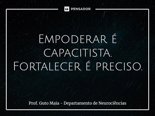 ⁠Empoderar é capacitista. Fortalecer é preciso.... Frase de Prof. Guto Maia - Departamento de Neurociências.