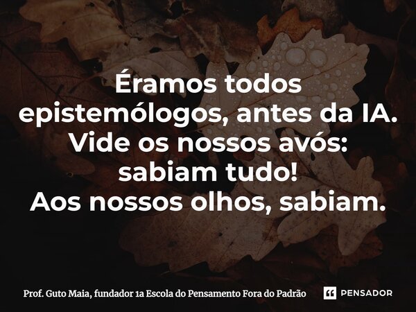 ⁠Éramos todos epistemólogos, antes da IA. Vide os nossos avós: sabiam tudo! Aos nossos olhos, sabiam.... Frase de Prof. Guto Maia, fundador 1a Escola do Pensamento Fora do Padrão.