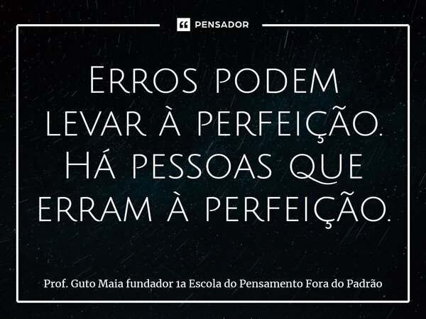 ⁠Erros podem levar à perfeição. Há pessoas que erram à perfeição.... Frase de Prof. Guto Maia fundador 1a Escola do Pensamento Fora do Padrão.