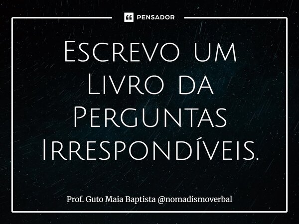 ⁠Escrevo um Livro da Perguntas Irrespondíveis.... Frase de Prof. Guto Maia Baptista nomadismoverbal.