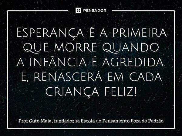 ⁠Esperança é a primeira que morre quando a infância é agredida. E, renascerá em cada criança feliz!... Frase de Prof Guto Maia, fundador 1a Escola do Pensamento Fora do Padrão.