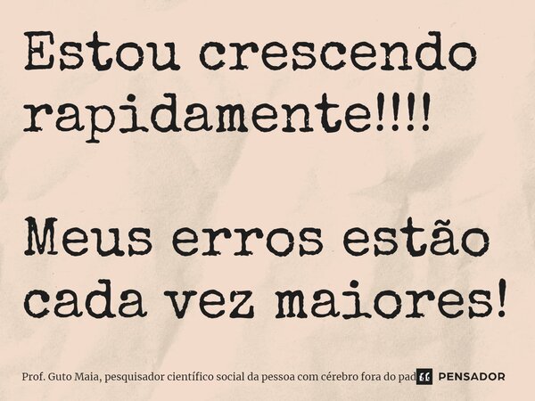 ⁠Estou crescendo rapidamente!!!! Meus erros estão cada vez maiores!... Frase de Prof. Guto Maia, pesquisador científico social da pessoa com cérebro fora do padrão.