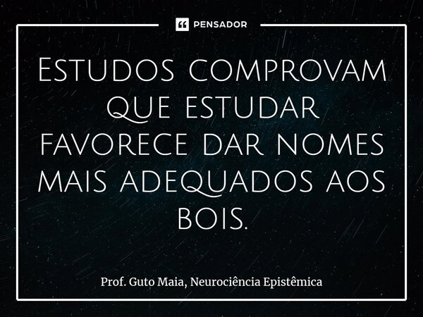 ⁠Estudos comprovam que estudar favorece dar nomes mais adequados aos bois.... Frase de Prof. Guto Maia, Neurociência Epistêmica.