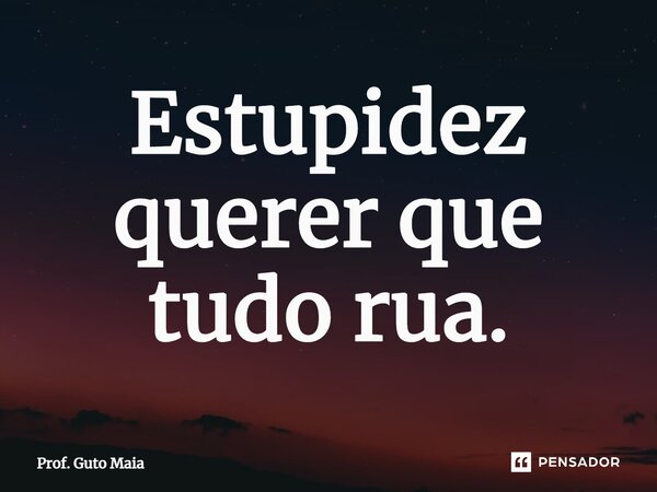 ⁠Estupidez querer que tudo rua.... Frase de Prof. Guto Maia.