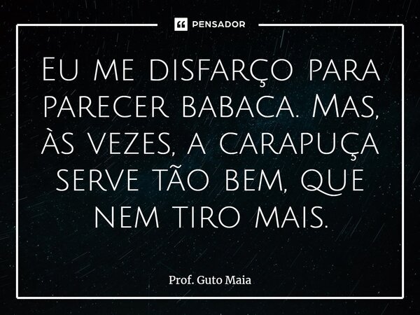 ⁠Eu me disfarço para parecer babaca. Mas, às vezes, a carapuça serve tão bem, que nem tiro mais.... Frase de Prof. Guto Maia.