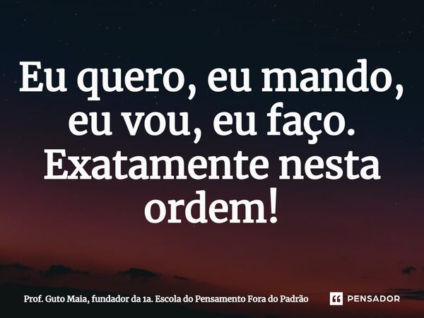 ⁠⁠Eu quero, eu mando, eu vou, eu faço. Exatamente nesta ordem!... Frase de Prof. Guto Maia, fundador da 1a. Escola do Pensamento Fora do Padrão.