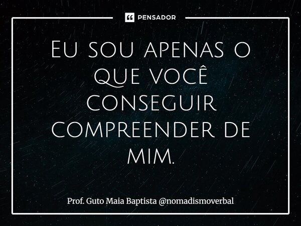 ⁠Eu sou apenas o que você conseguir compreender de mim.... Frase de Prof. Guto Maia Baptista nomadismoverbal.