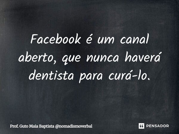 ⁠Facebook é um canal aberto, que nunca haverá dentista para curá-lo.... Frase de Prof. Guto Maia Baptista nomadismoverbal.