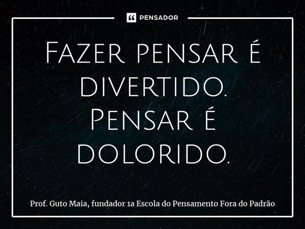 ⁠Fazer pensar é divertido. Pensar é dolorido.... Frase de Prof. Guto Maia, fundador 1a Escola do Pensamento Fora do Padrão.