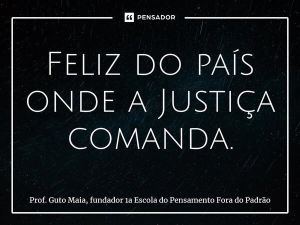 ⁠Feliz do país onde a Justiça comanda.... Frase de Prof. Guto Maia, fundador 1a Escola do Pensamento Fora do Padrão.