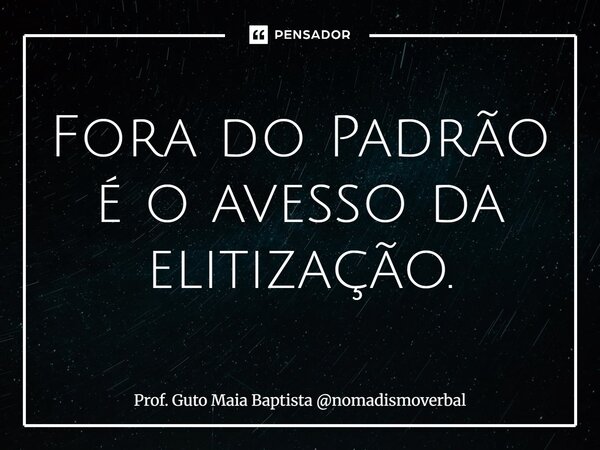 ⁠Fora do Padrão é o avesso da elitização.... Frase de Prof. Guto Maia Baptista nomadismoverbal.