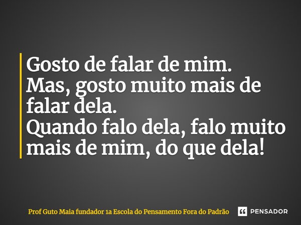 Gosto de falar de mim. Mas, gosto muito mais de falar dela. Quando falo dela, falo muito mais de mim, do que dela!... Frase de Prof Guto Maia fundador 1a Escola do Pensamento Fora do Padrão.