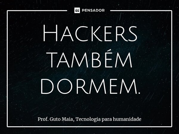 ⁠Hackers também dormem.... Frase de Prof. Guto Maia, Tecnologia para humanidade.