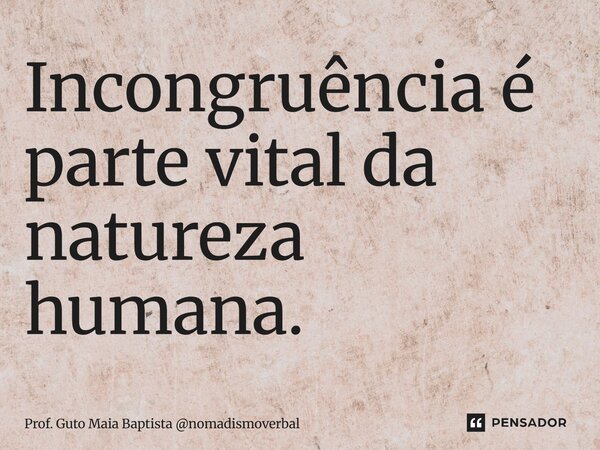 ⁠Incongruência é parte vital da natureza humana.... Frase de Prof. Guto Maia Baptista nomadismoverbal.