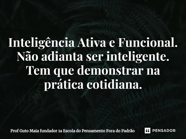 ⁠Inteligência Ativa e Funcional. Não adianta ser inteligente. Tem que demonstrar na prática cotidiana.... Frase de Prof Guto Maia fundador 1a Escola do Pensamento Fora do Padrão.