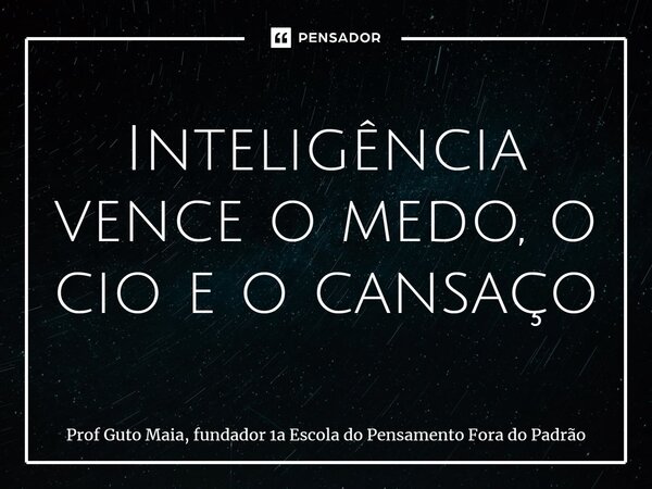 Inteligência vence o medo, o cio e o cansaço... Frase de Prof Guto Maia, fundador 1a Escola do Pensamento Fora do Padrão.
