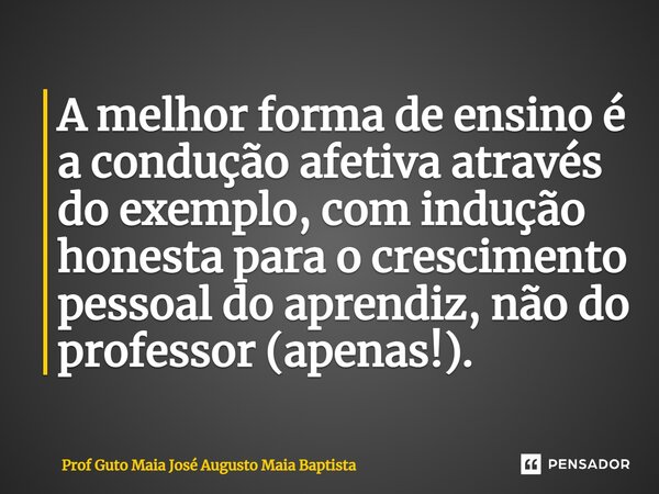 ⁠A melhor forma de ensino é a condução afetiva através do exemplo, com indução honesta para o crescimento pessoal do aprendiz, não do professor (apenas!).... Frase de Prof Guto Maia José Augusto Maia Baptista.