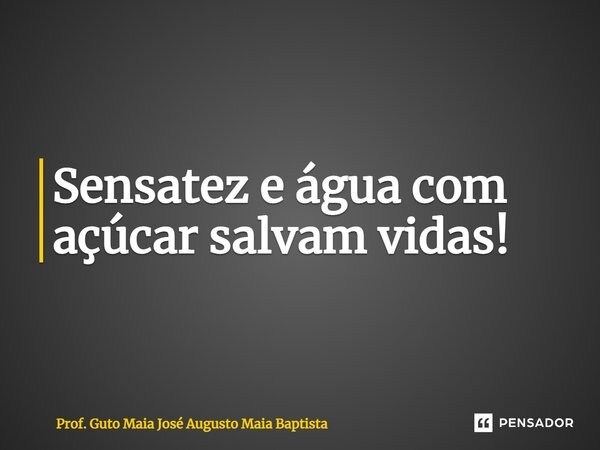 ⁠Sensatez e água com açúcar salvam vidas!... Frase de Prof. Guto Maia José Augusto Maia Baptista.