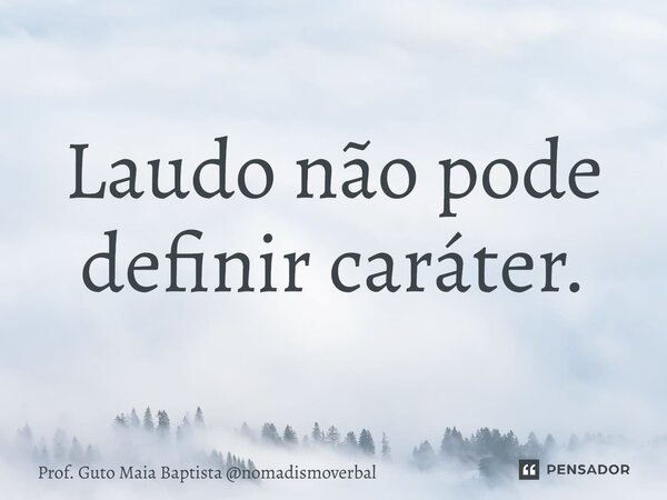 ⁠Laudo não pode definir caráter.... Frase de Prof. Guto Maia Baptista nomadismoverbal.