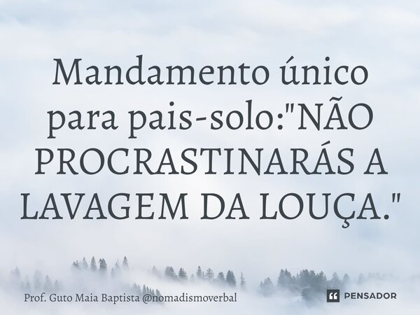 ⁠Mandamento único para pais-solo: "NÃO PROCRASTINARÁS A LAVAGEM DA LOUÇA."... Frase de Prof. Guto Maia Baptista nomadismoverbal.
