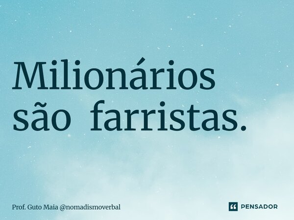 ⁠Milionários são farristas.... Frase de Prof. Guto Maia nomadismoverbal.