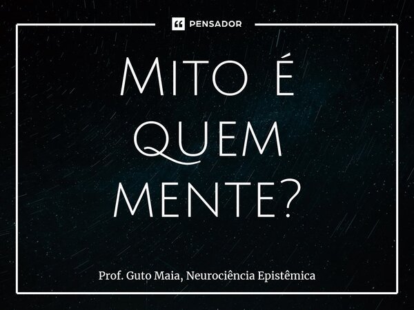 ⁠Mito é quem mente?... Frase de Prof. Guto Maia, Neurociência Epistêmica.