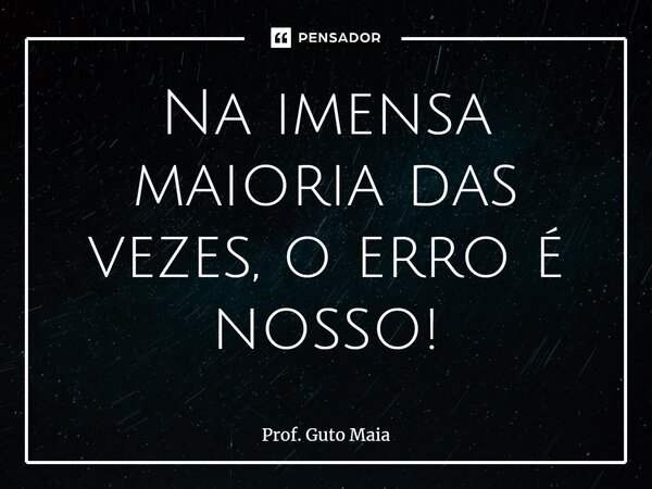 ⁠Na imensa maioria das vezes, o erro é nosso!... Frase de Prof. Guto Maia.