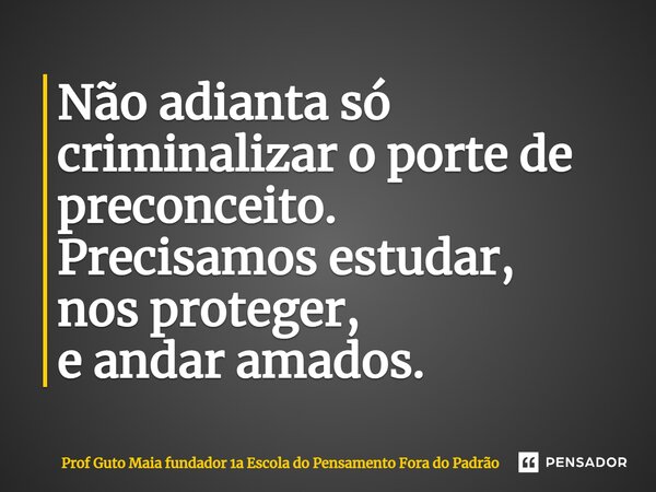 ⁠Não adianta só criminalizar o porte de preconceito. Precisamos estudar, nos proteger, e andar amados.... Frase de Prof Guto Maia fundador 1a Escola do Pensamento Fora do Padrão.