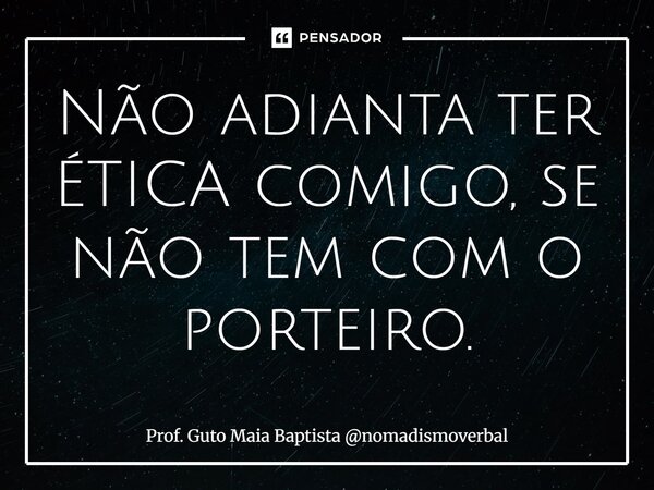 ⁠Não adianta ter ÉTICA comigo, se não tem com o porteiro.... Frase de Prof. Guto Maia Baptista nomadismoverbal.