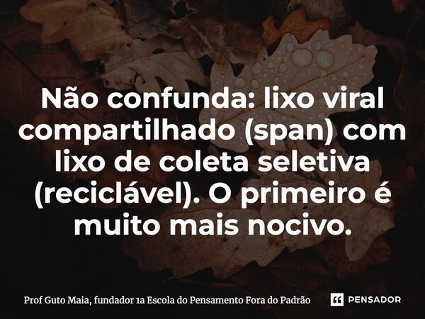 ⁠Não confunda: lixo viral compartilhado (span) com lixo de coleta seletiva (reciclável). O primeiro é muito mais nocivo.... Frase de Prof Guto Maia, fundador 1a Escola do Pensamento Fora do Padrão.