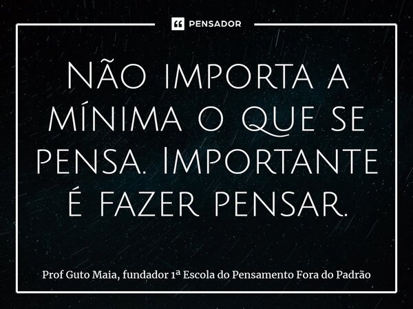 ⁠Não importa a mínima o que se pensa. Importante é fazer pensar.... Frase de Prof Guto Maia, fundador 1 Escola do Pensamento Fora do Padrão.