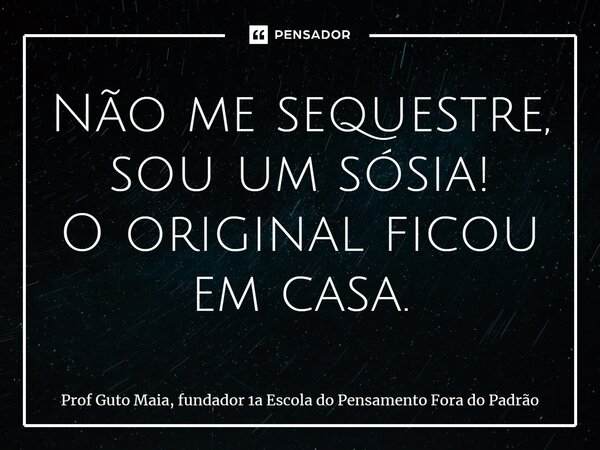 ⁠Não me sequestre, sou um sósia! O original ficou em casa.... Frase de Prof Guto Maia, fundador 1a Escola do Pensamento Fora do Padrão.