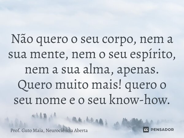 ⁠Não quero o seu corpo, nem a sua mente, nem o seu espírito, nem a sua alma, apenas. Quero muito mais! quero o seu nome e o seu know-how.... Frase de Prof. Guto Maia, Neurociência Aberta.