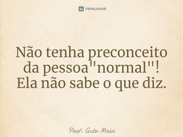 ⁠Não tenha preconceito da pessoa "normal"! Ela não sabe o que diz.... Frase de Prof. Guto Maia.