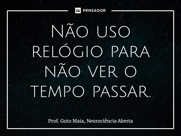 ⁠Não uso relógio para não ver o tempo passar.... Frase de Prof. Guto Maia, Neurociência Aberta.
