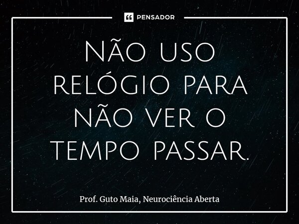⁠Não uso relógio para não ver o tempo passar.... Frase de Prof. Guto Maia, Neurociência Aberta.