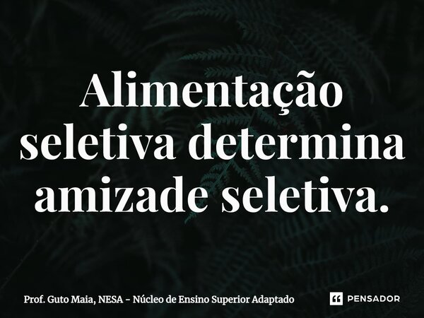 ⁠Alimentação seletiva determina amizade seletiva.... Frase de Prof. Guto Maia, NESA - Núcleo de Ensino Superior Adaptado.