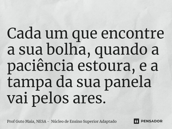 ⁠Cada um que encontre a sua bolha, quando a paciência estoura, e a tampa da sua panela vai pelos ares.... Frase de Prof Guto Maia, NESA - Núcleo de Ensino Superior Adaptado.