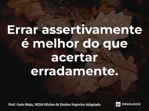 ⁠Errar assertivamente é melhor do que acertar erradamente.... Frase de Prof. Guto Maia, NESA Núcleo de Ensino Superior Adaptado.