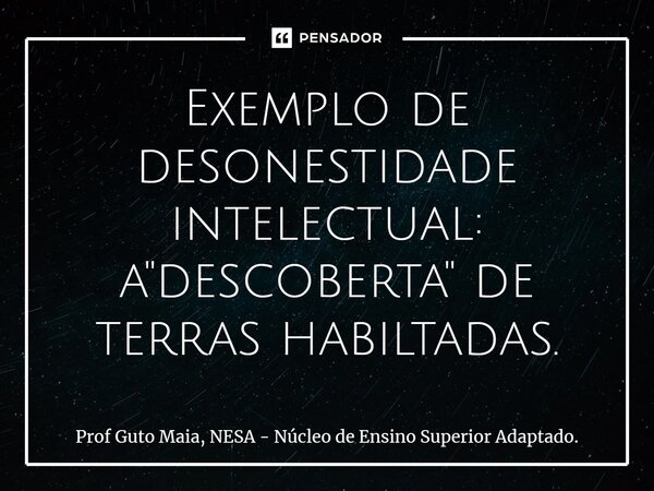 ⁠Exemplo de desonestidade intelectual: a "descoberta" de terras habitadas.... Frase de Prof Guto Maia, NESA - Núcleo de Ensino Superior Adaptado..