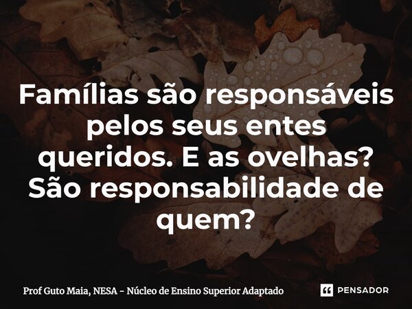⁠Famílias são responsáveis pelos seus entes queridos. E as ovelhas? São responsabilidade de quem?... Frase de Prof Guto Maia, NESA - Núcleo de Ensino Superior Adaptado.