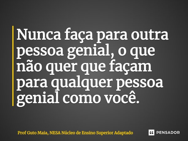 ⁠Nunca faça para outra pessoa genial, o que não quer que façam para qualquer pessoa genial como você.... Frase de Prof Guto Maia, NESA Núcleo de Ensino Superior Adaptado.