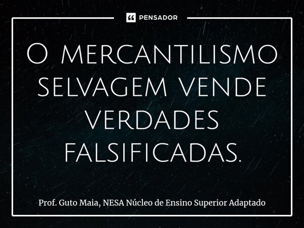 O mercantilismo selvagem vende verdades falsificadas.⁠... Frase de Prof. Guto Maia, NESA Núcleo de Ensino Superior Adaptado.