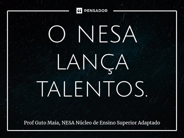 ⁠O NESA lança talentos.... Frase de Prof Guto Maia, NESA Núcleo de Ensino Superior Adaptado.