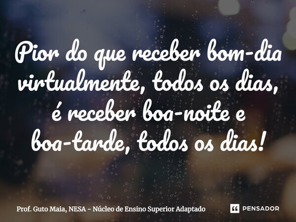 ⁠Pior do que receber bom-dia virtualmente, todos os dias, é receber boa-noite e boa-tarde, todos os dias!... Frase de Prof. Guto Maia, NESA - Núcleo de Ensino Superior Adaptado.