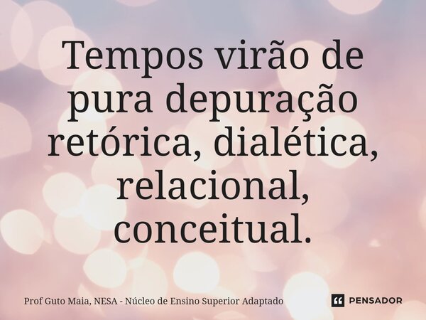 ⁠Tempos virão de pura depuração retórica, dialética, relacional, conceitual.... Frase de Prof Guto Maia, NESA - Núcleo de Ensino Superior Adaptado.