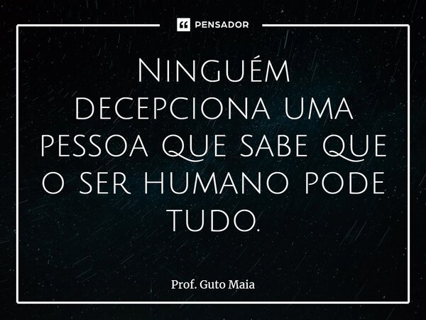 ⁠Ninguém decepciona uma pessoa que sabe que o ser humano pode tudo.... Frase de Prof. Guto Maia.