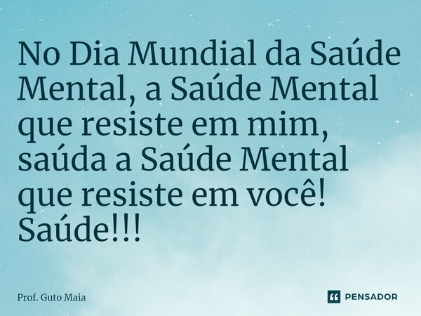 No Dia Mundial da Saúde Mental, a Saúde Mental que resiste em mim, saúda a Saúde Mental que resiste em você!⁠ Saúde!!!... Frase de Prof. Guto Maia.